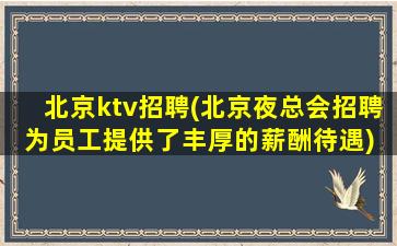 北京ktv招聘(北京夜总会招聘为员工提供了丰厚的薪酬待遇) 